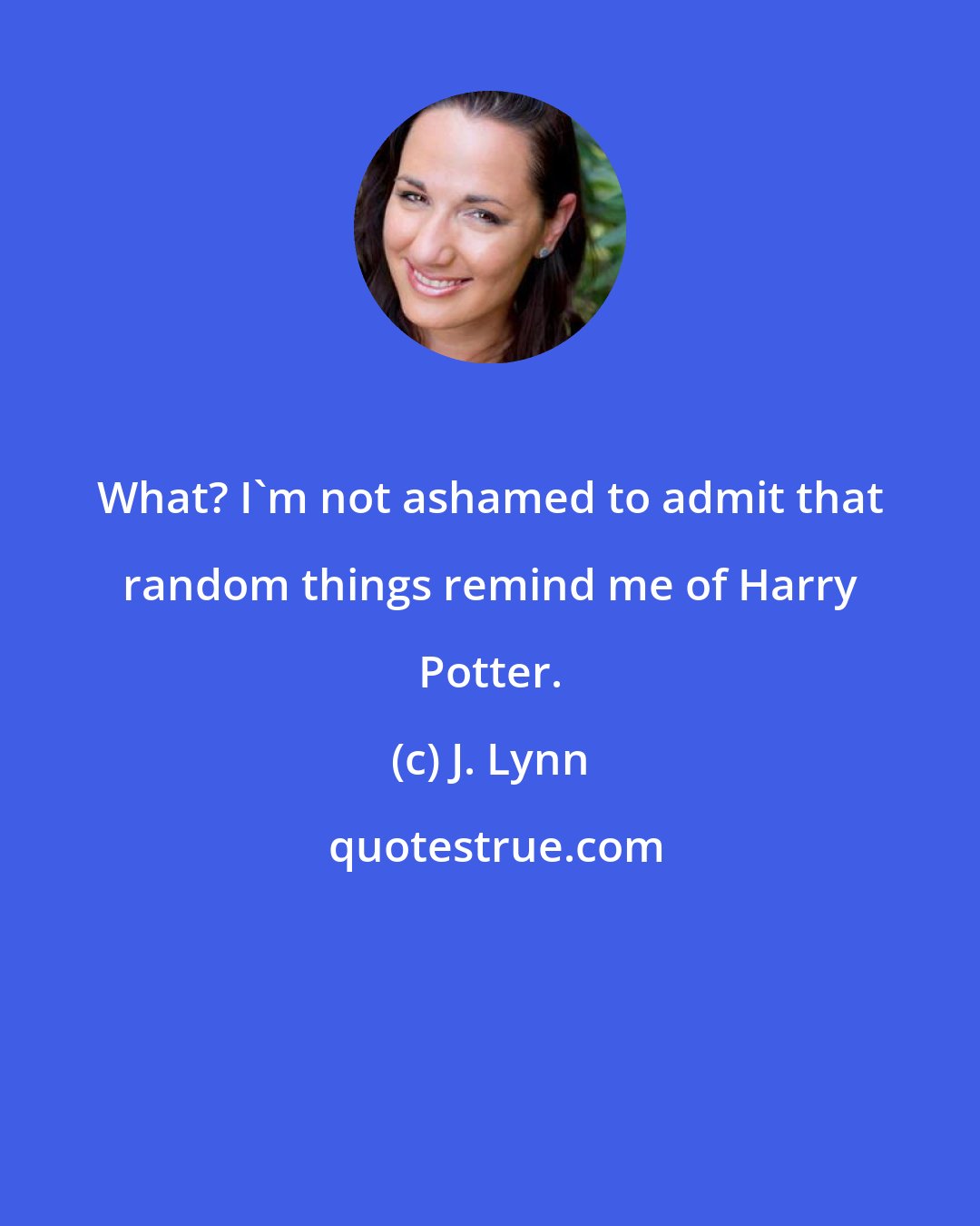 J. Lynn: What? I'm not ashamed to admit that random things remind me of Harry Potter.