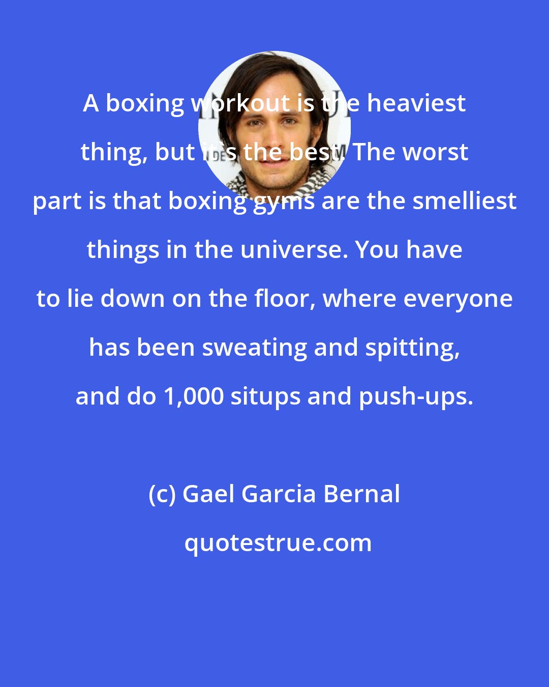 Gael Garcia Bernal: A boxing workout is the heaviest thing, but it's the best. The worst part is that boxing gyms are the smelliest things in the universe. You have to lie down on the floor, where everyone has been sweating and spitting, and do 1,000 situps and push-ups.