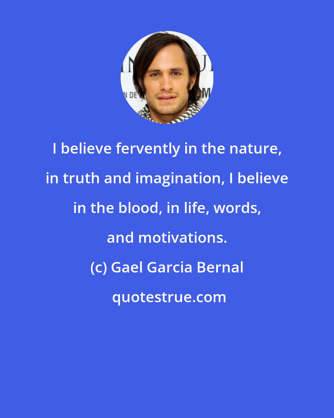 Gael Garcia Bernal: I believe fervently in the nature, in truth and imagination, I believe in the blood, in life, words, and motivations.