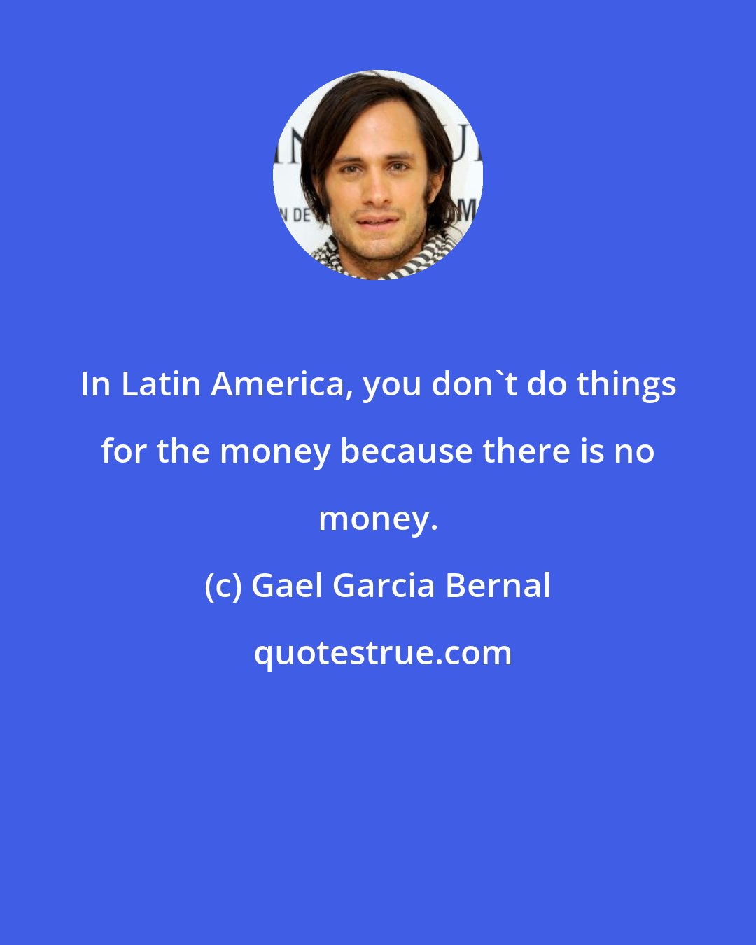 Gael Garcia Bernal: In Latin America, you don't do things for the money because there is no money.