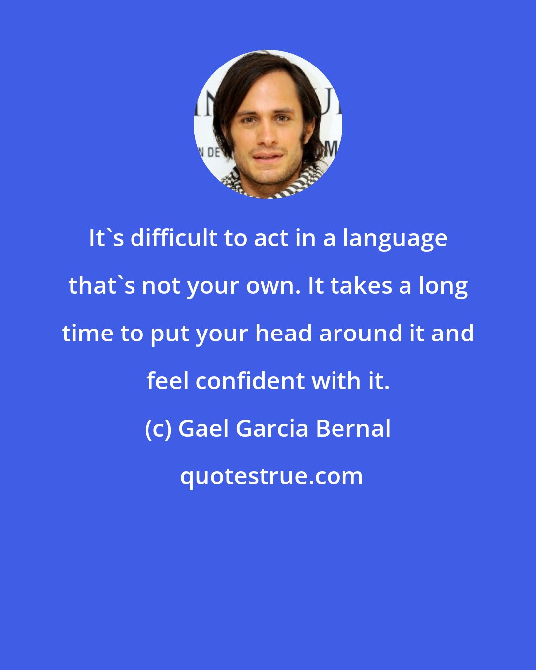 Gael Garcia Bernal: It's difficult to act in a language that's not your own. It takes a long time to put your head around it and feel confident with it.