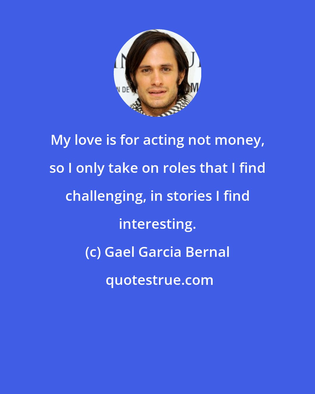 Gael Garcia Bernal: My love is for acting not money, so I only take on roles that I find challenging, in stories I find interesting.