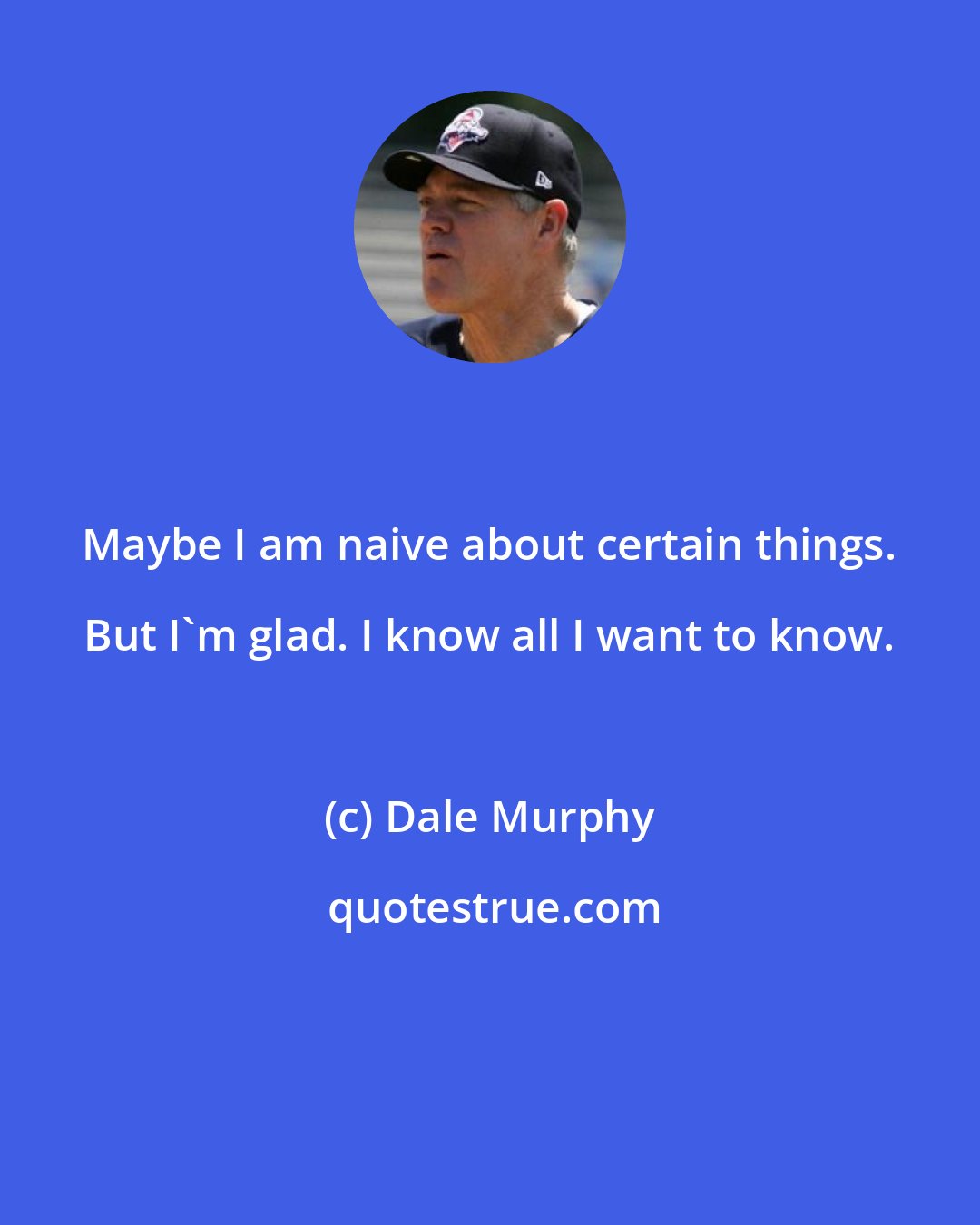 Dale Murphy: Maybe I am naive about certain things. But I'm glad. I know all I want to know.