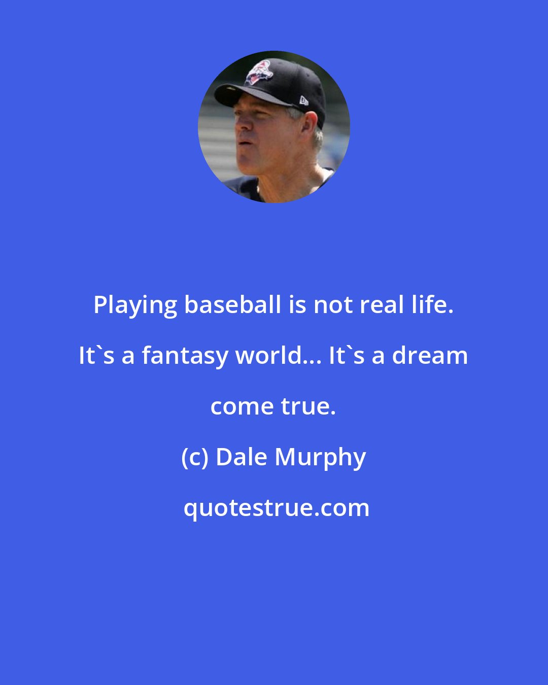 Dale Murphy: Playing baseball is not real life. It's a fantasy world... It's a dream come true.