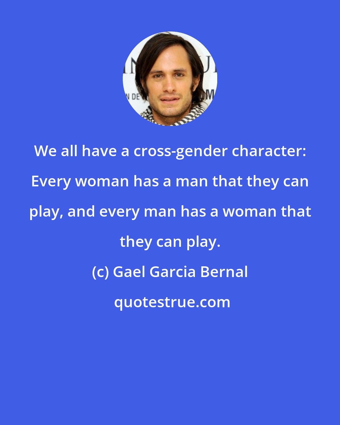 Gael Garcia Bernal: We all have a cross-gender character: Every woman has a man that they can play, and every man has a woman that they can play.