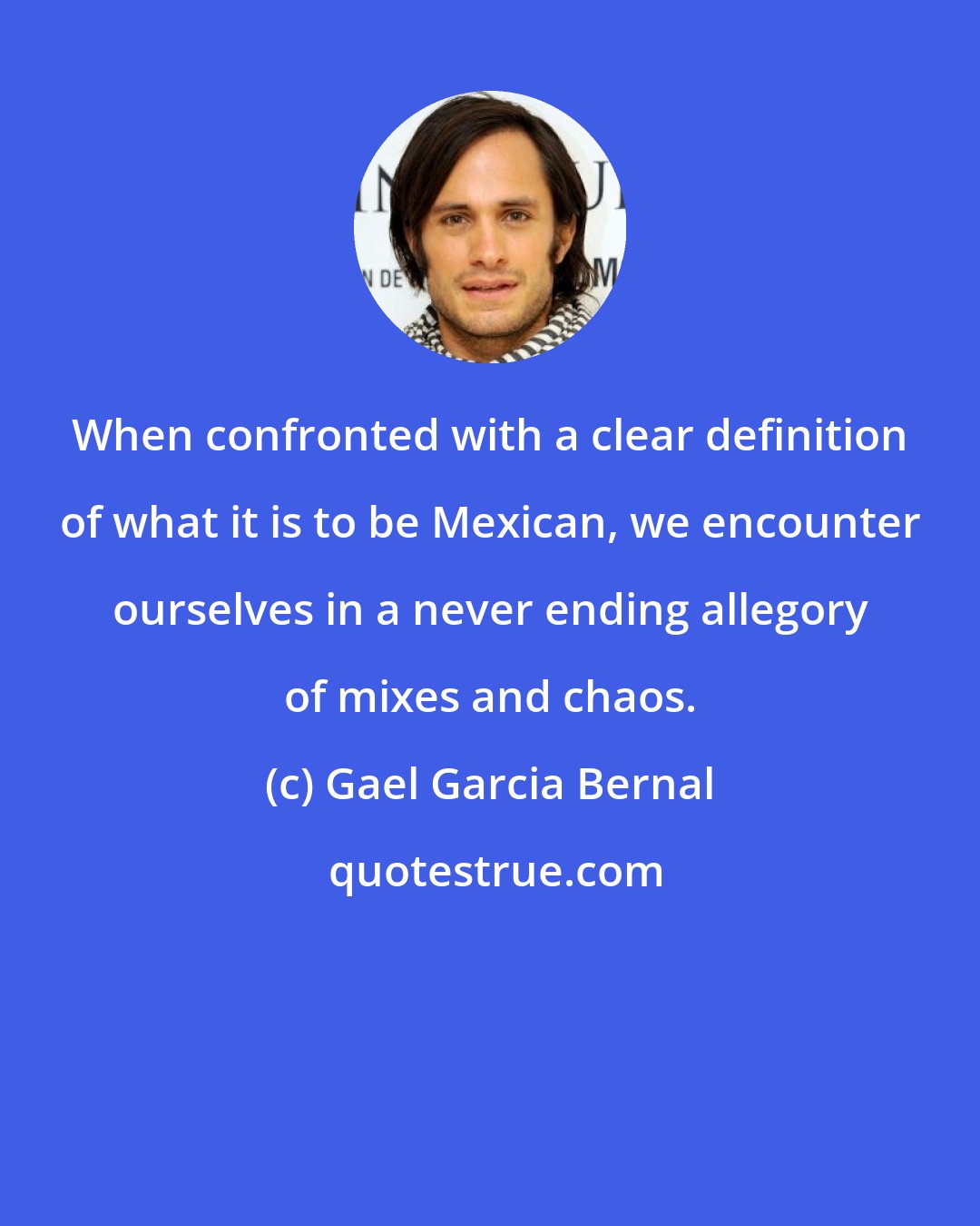 Gael Garcia Bernal: When confronted with a clear definition of what it is to be Mexican, we encounter ourselves in a never ending allegory of mixes and chaos.