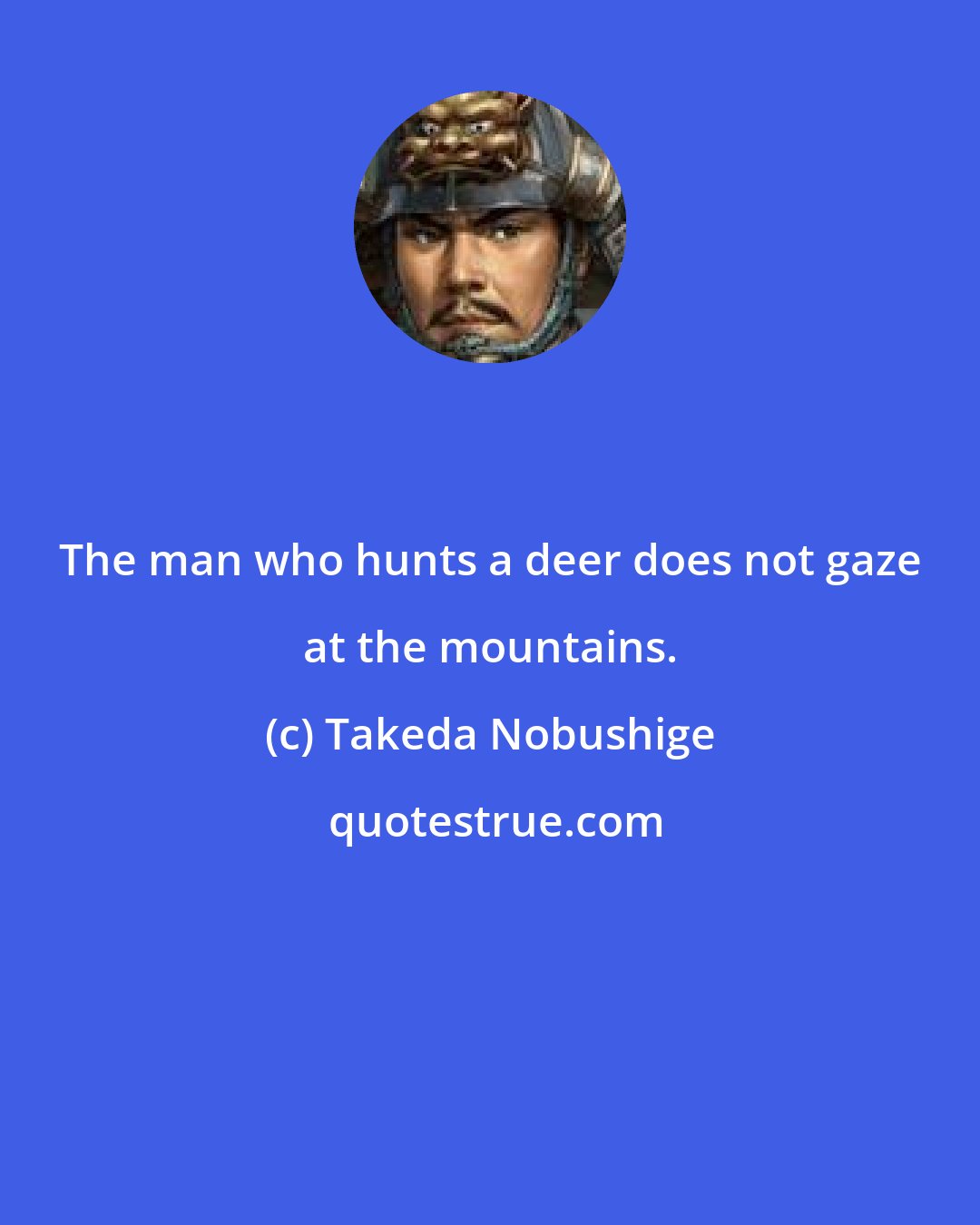 Takeda Nobushige: The man who hunts a deer does not gaze at the mountains.