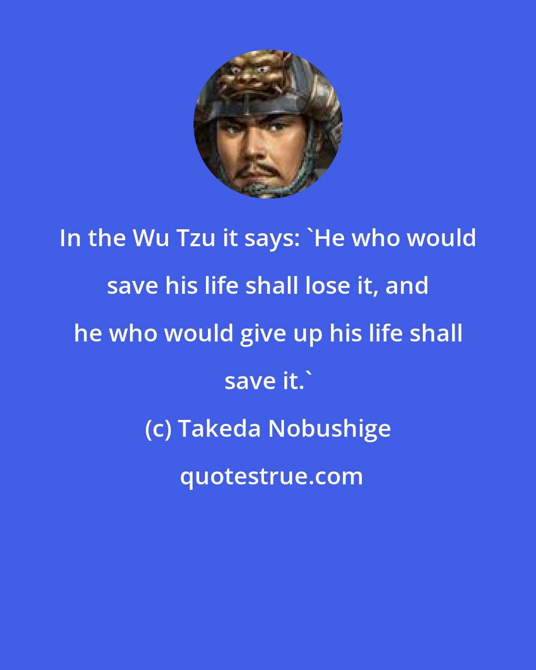 Takeda Nobushige: In the Wu Tzu it says: 'He who would save his life shall lose it, and he who would give up his life shall save it.'