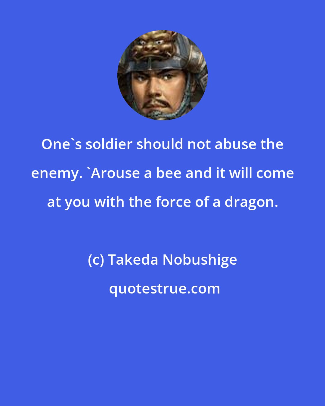 Takeda Nobushige: One's soldier should not abuse the enemy. 'Arouse a bee and it will come at you with the force of a dragon.