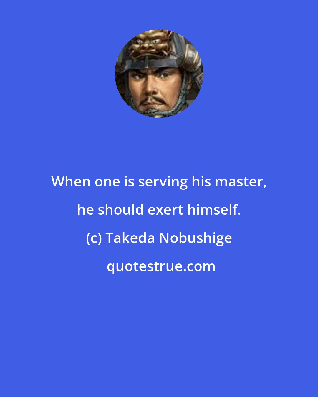 Takeda Nobushige: When one is serving his master, he should exert himself.