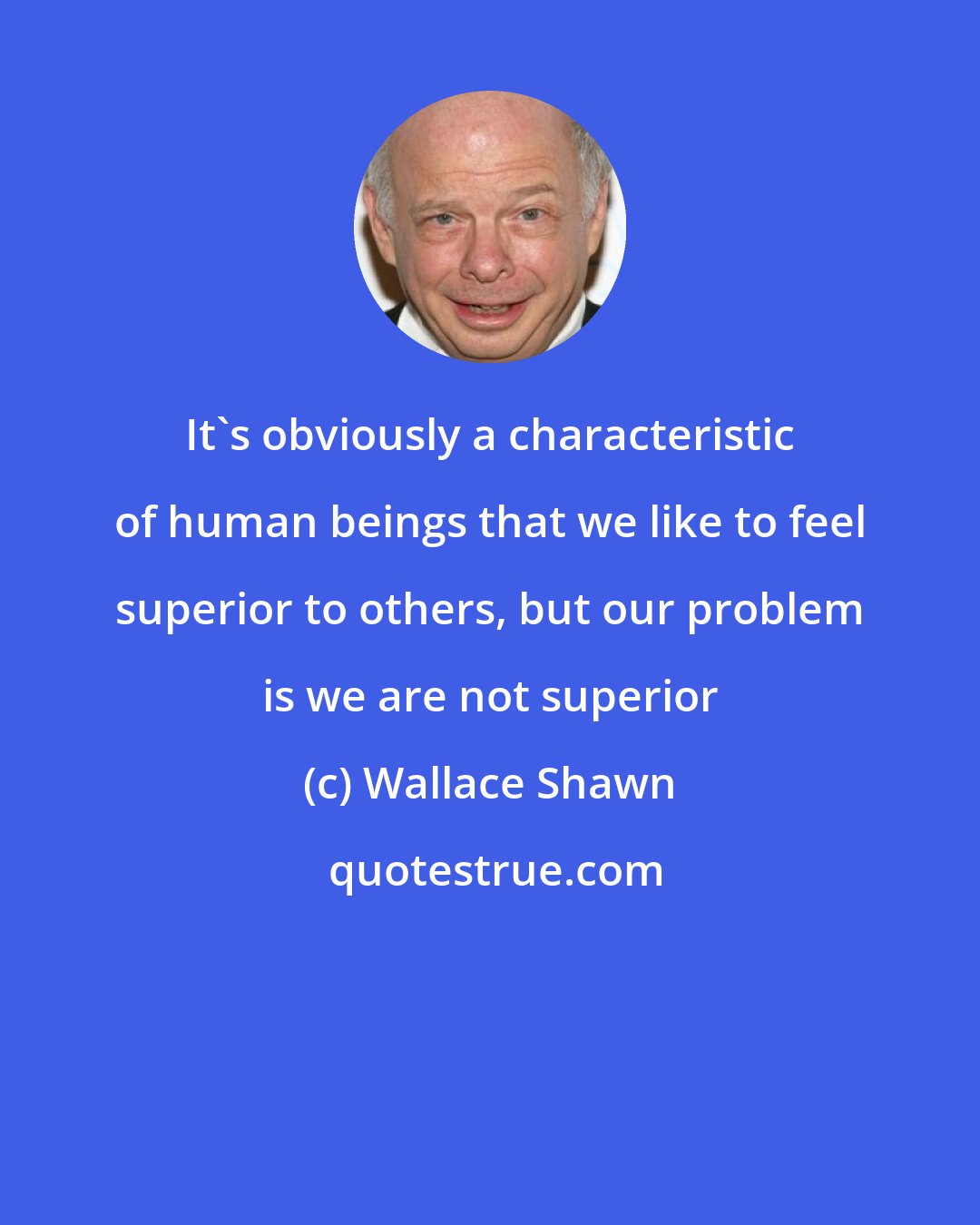 Wallace Shawn: It's obviously a characteristic of human beings that we like to feel superior to others, but our problem is we are not superior