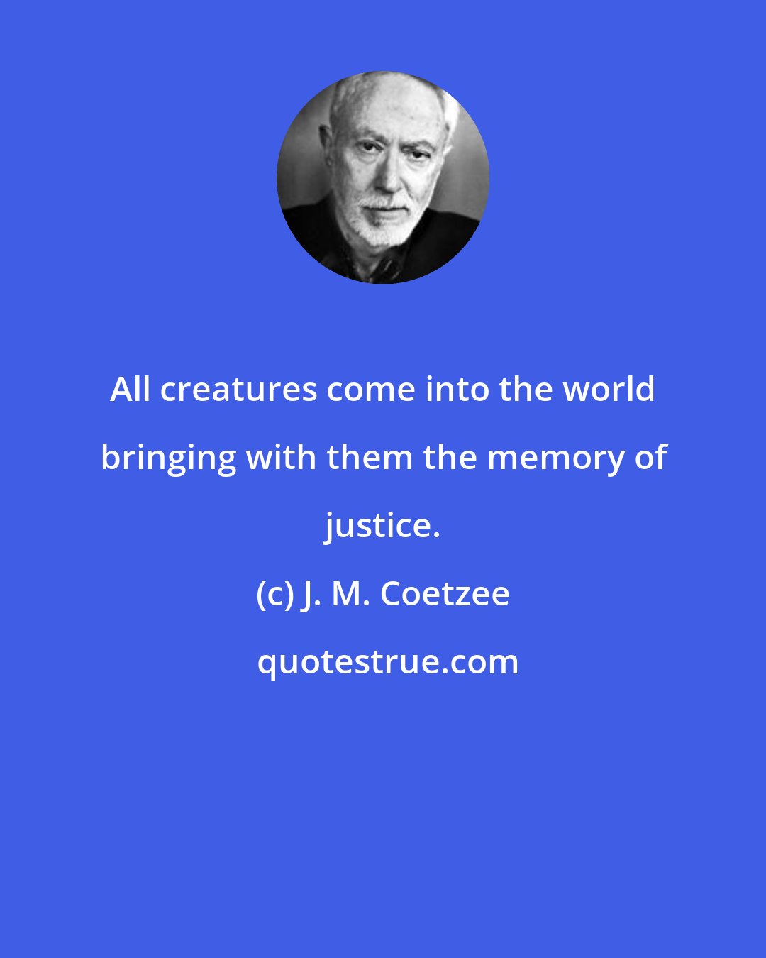 J. M. Coetzee: All creatures come into the world bringing with them the memory of justice.