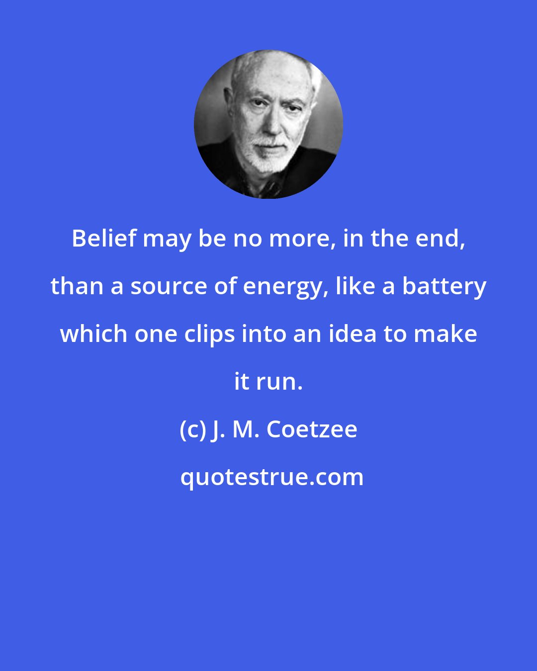 J. M. Coetzee: Belief may be no more, in the end, than a source of energy, like a battery which one clips into an idea to make it run.