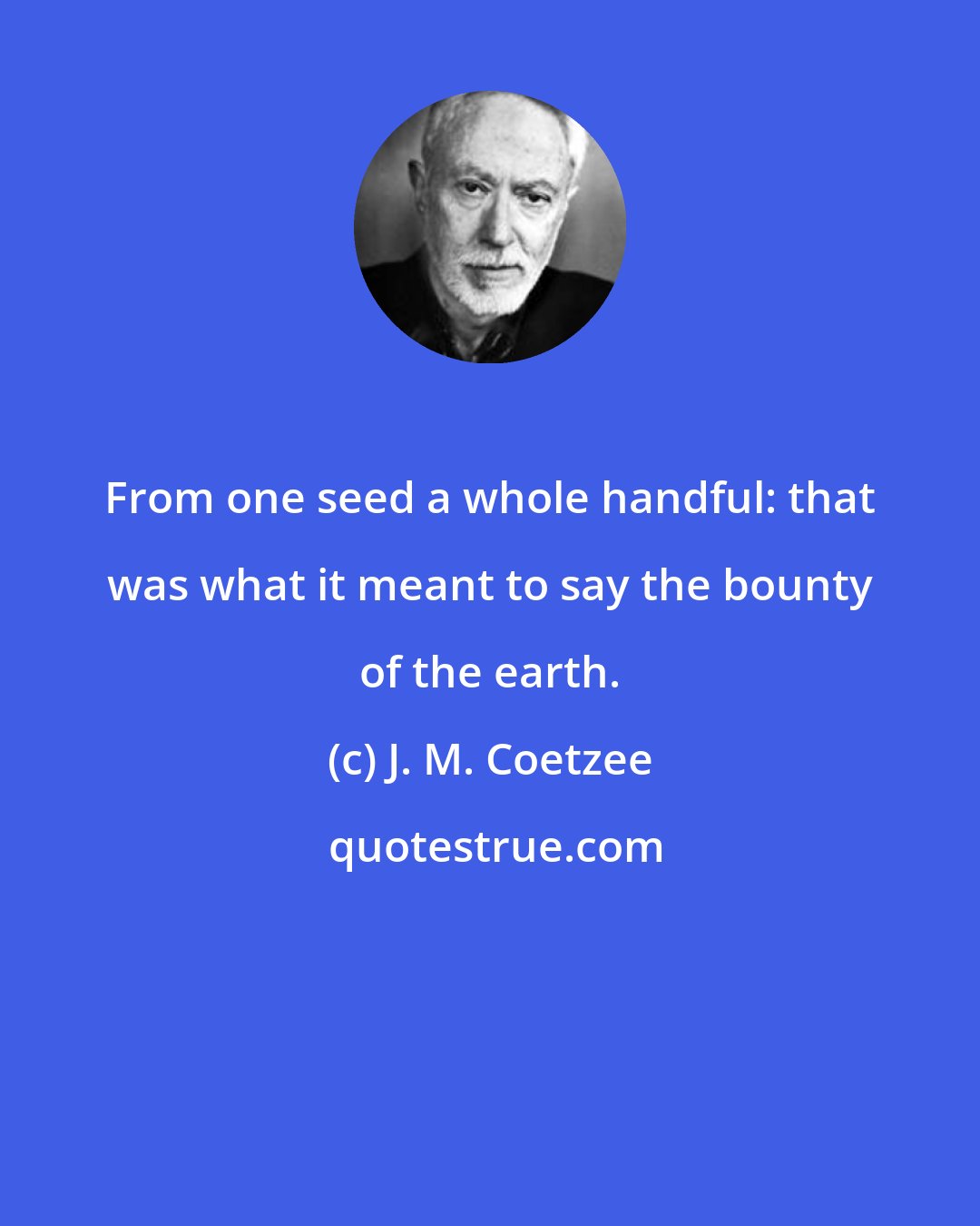 J. M. Coetzee: From one seed a whole handful: that was what it meant to say the bounty of the earth.