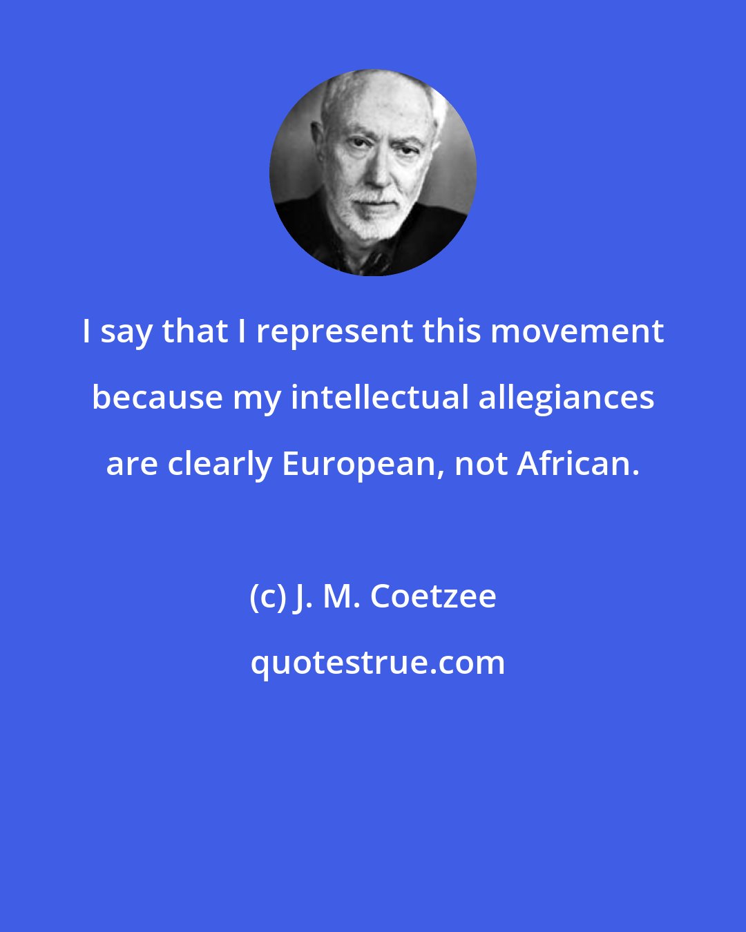 J. M. Coetzee: I say that I represent this movement because my intellectual allegiances are clearly European, not African.