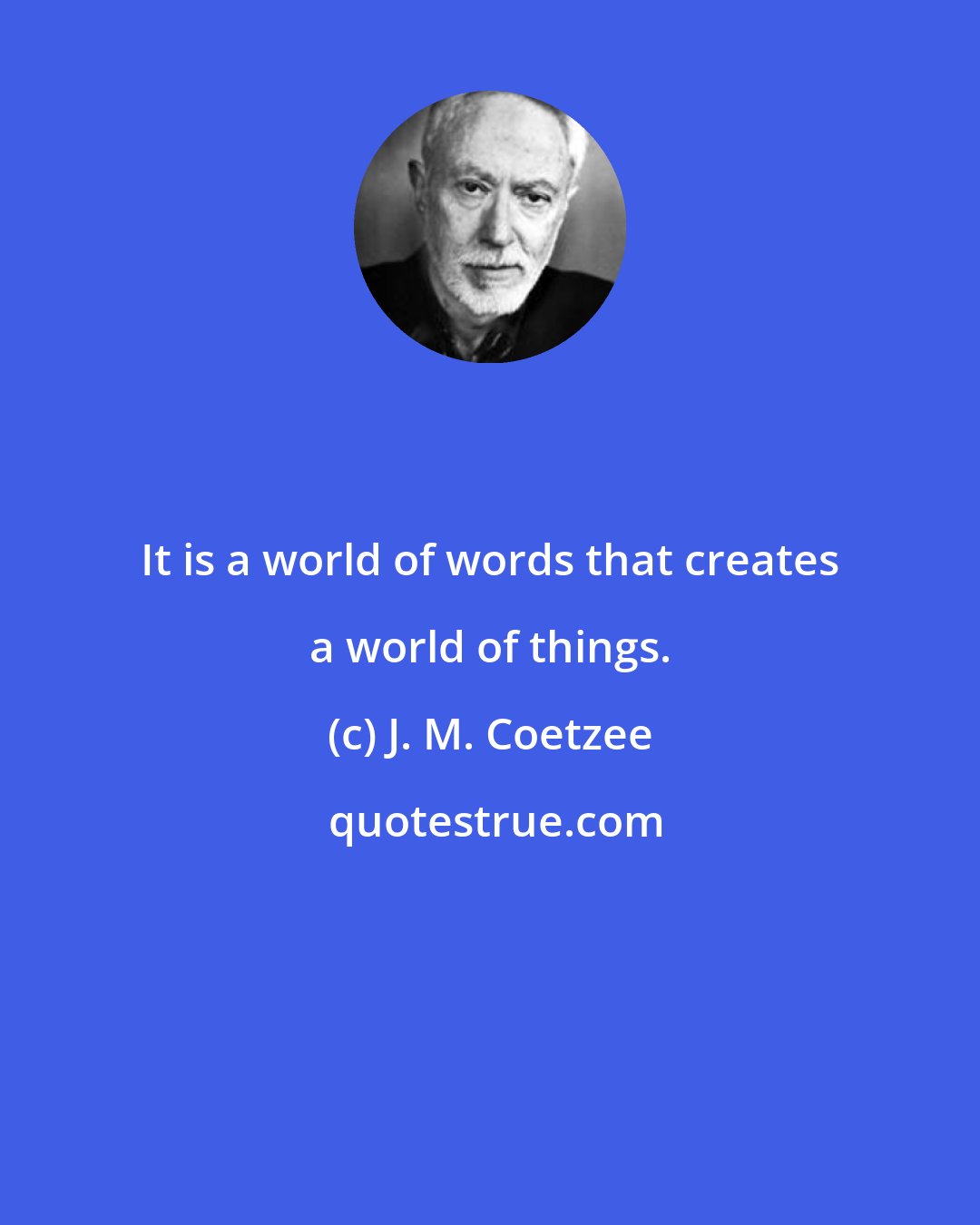 J. M. Coetzee: It is a world of words that creates a world of things.