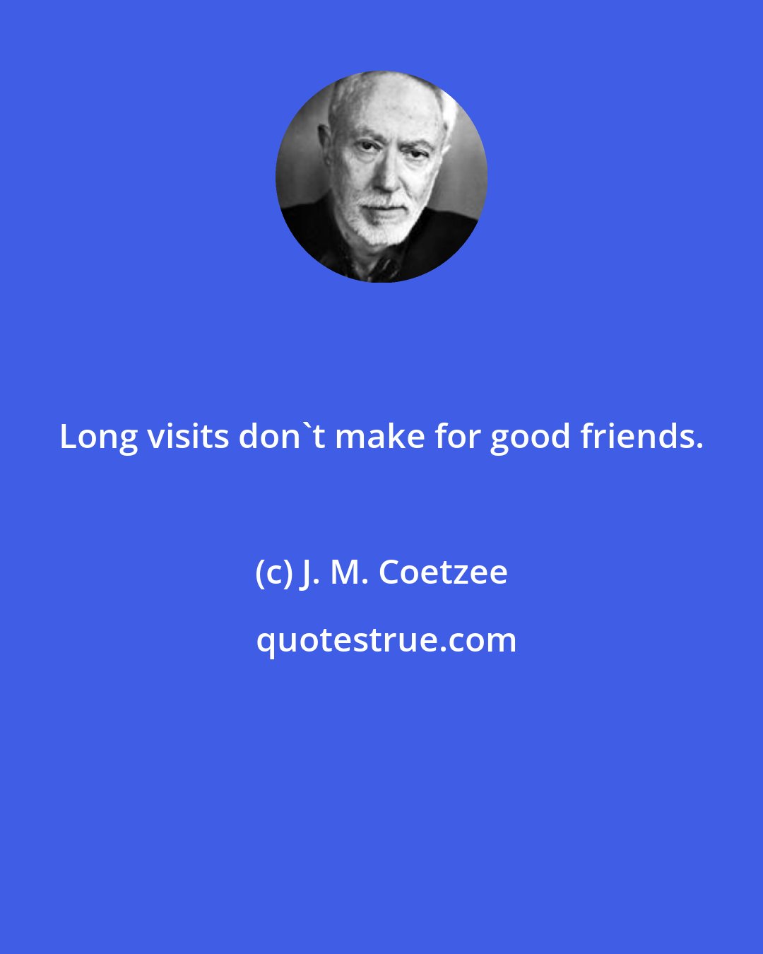 J. M. Coetzee: Long visits don't make for good friends.