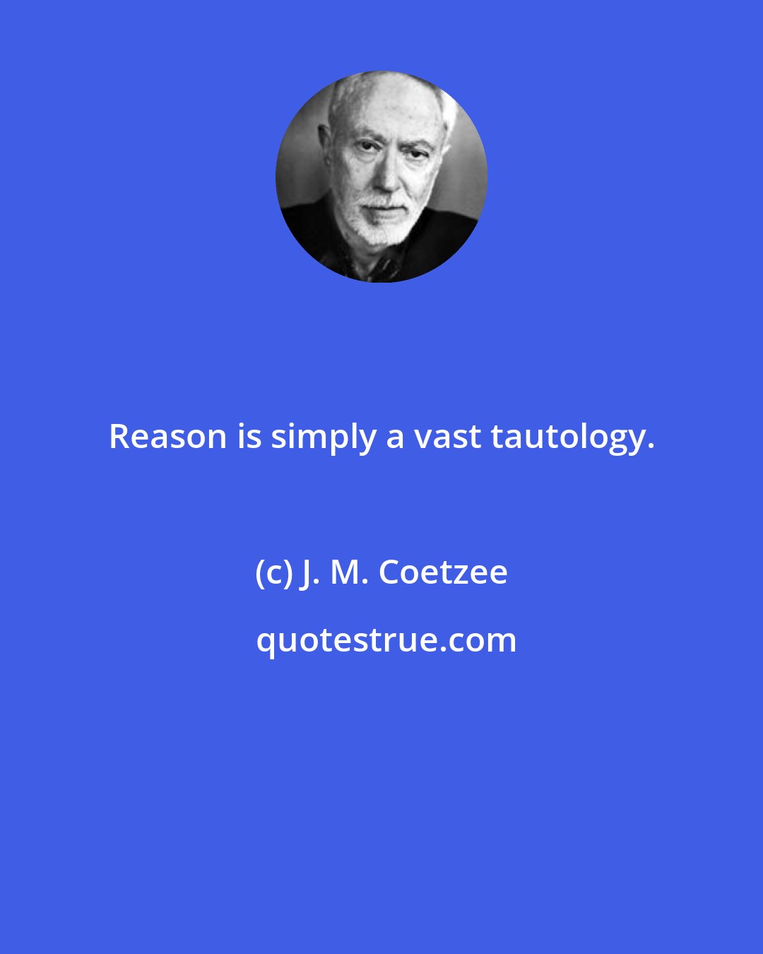 J. M. Coetzee: Reason is simply a vast tautology.