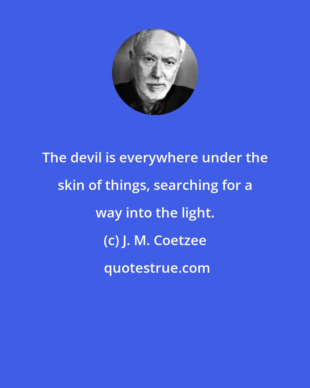 J. M. Coetzee: The devil is everywhere under the skin of things, searching for a way into the light.