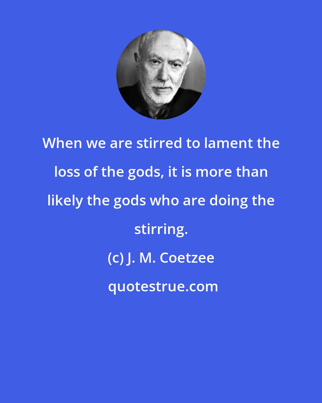 J. M. Coetzee: When we are stirred to lament the loss of the gods, it is more than likely the gods who are doing the stirring.