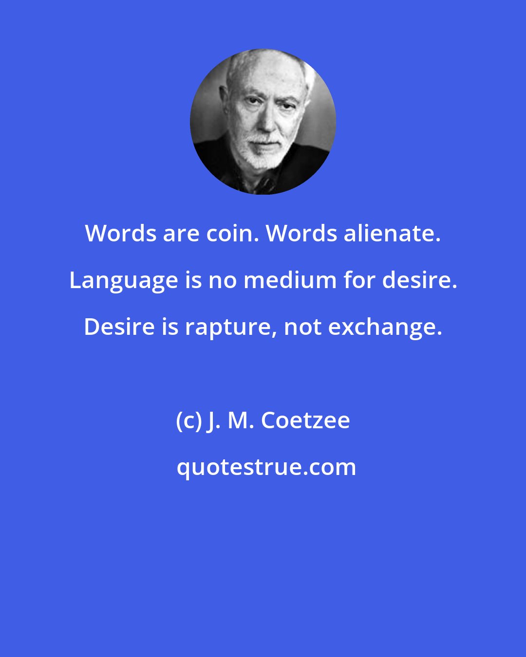 J. M. Coetzee: Words are coin. Words alienate. Language is no medium for desire. Desire is rapture, not exchange.