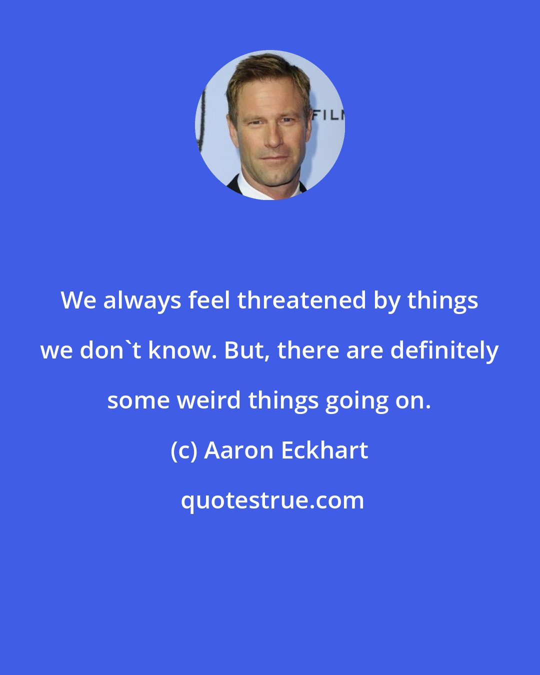 Aaron Eckhart: We always feel threatened by things we don't know. But, there are definitely some weird things going on.