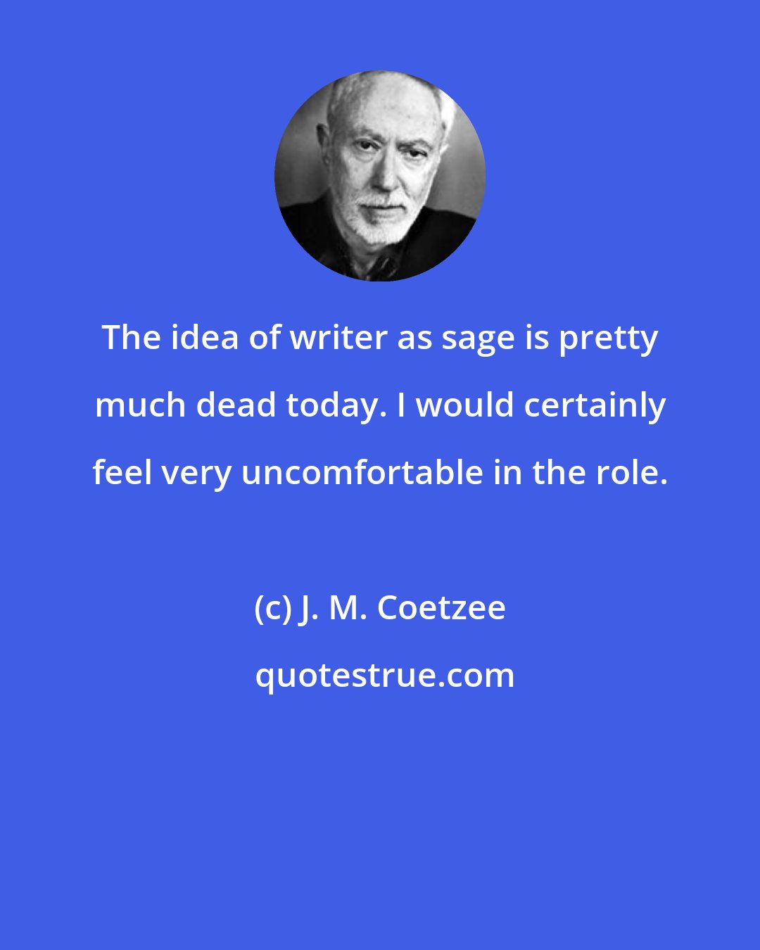 J. M. Coetzee: The idea of writer as sage is pretty much dead today. I would certainly feel very uncomfortable in the role.