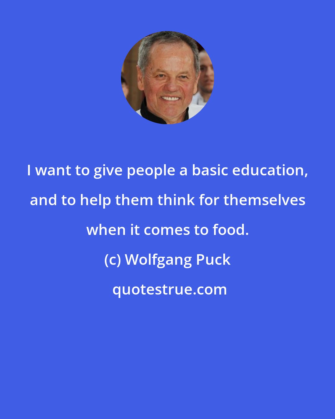 Wolfgang Puck: I want to give people a basic education, and to help them think for themselves when it comes to food.