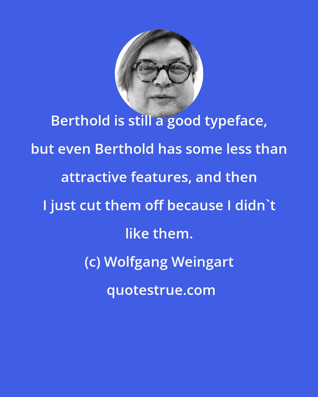 Wolfgang Weingart: Berthold is still a good typeface, but even Berthold has some less than attractive features, and then I just cut them off because I didn't like them.