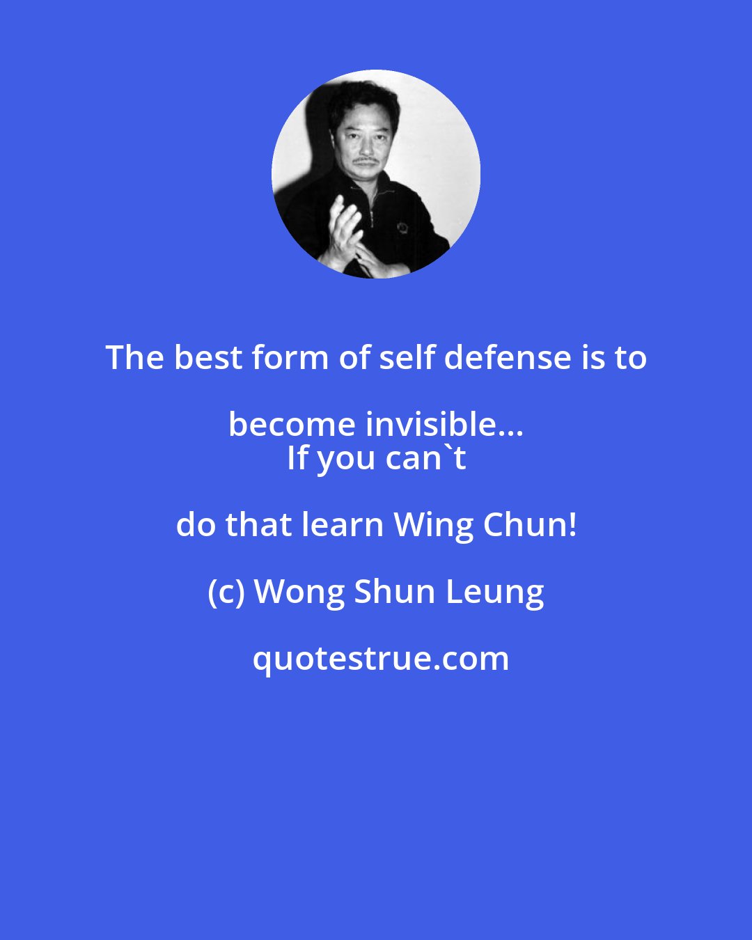 Wong Shun Leung: The best form of self defense is to become invisible... 
 If you can't do that learn Wing Chun!
