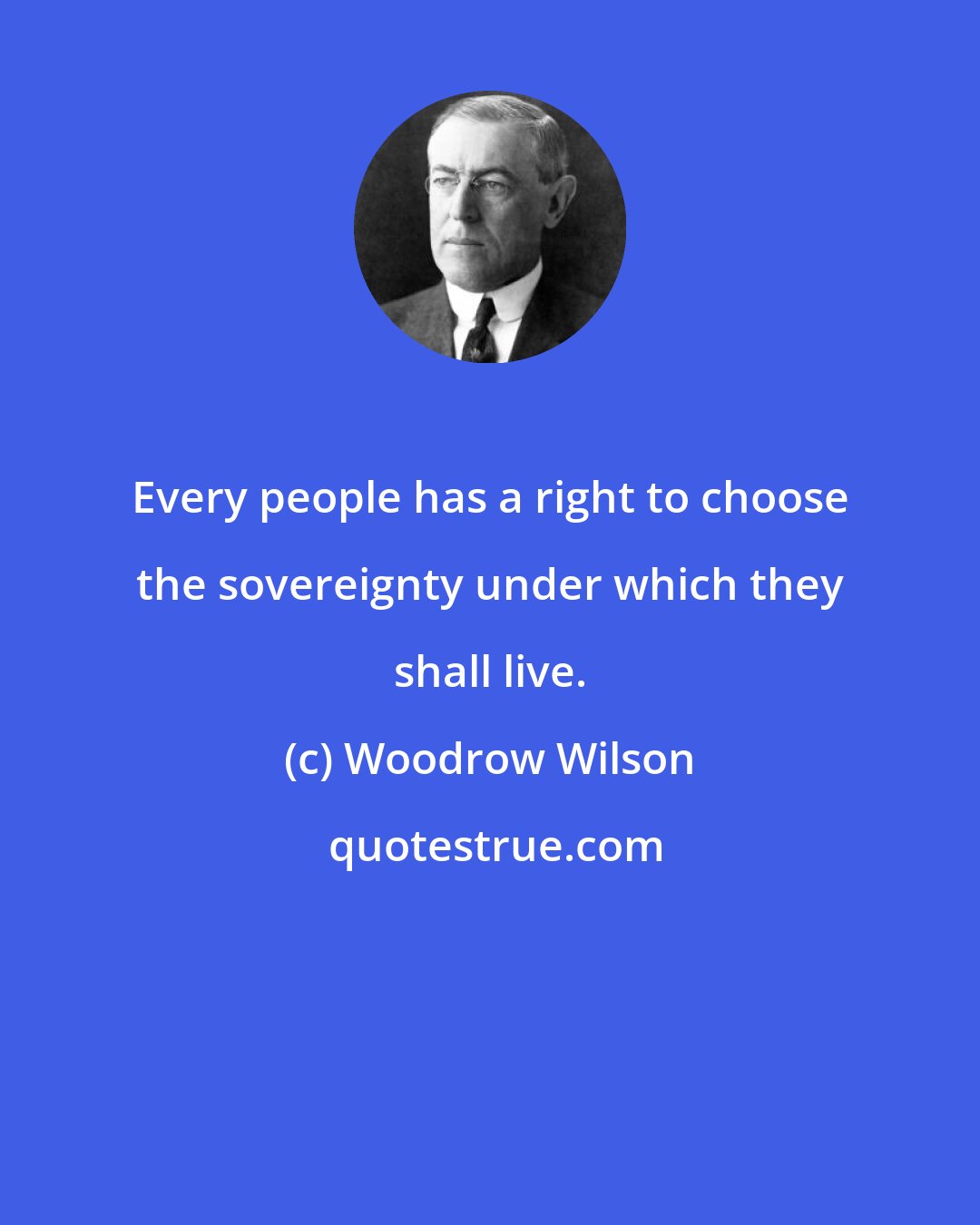 Woodrow Wilson: Every people has a right to choose the sovereignty under which they shall live.