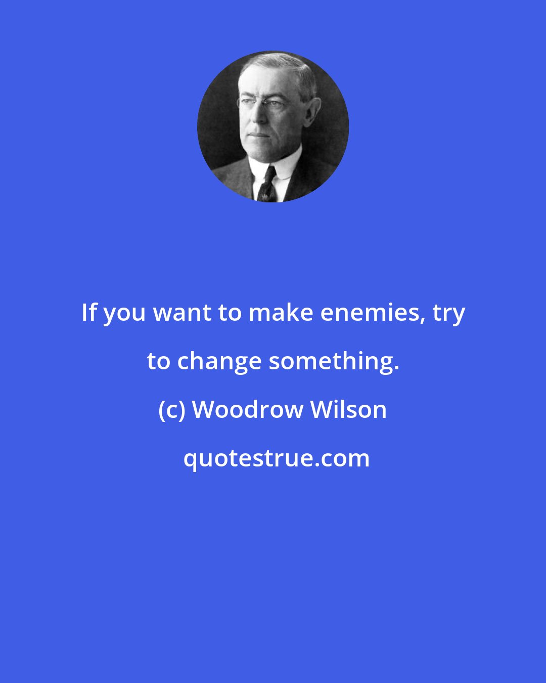 Woodrow Wilson: If you want to make enemies, try to change something.