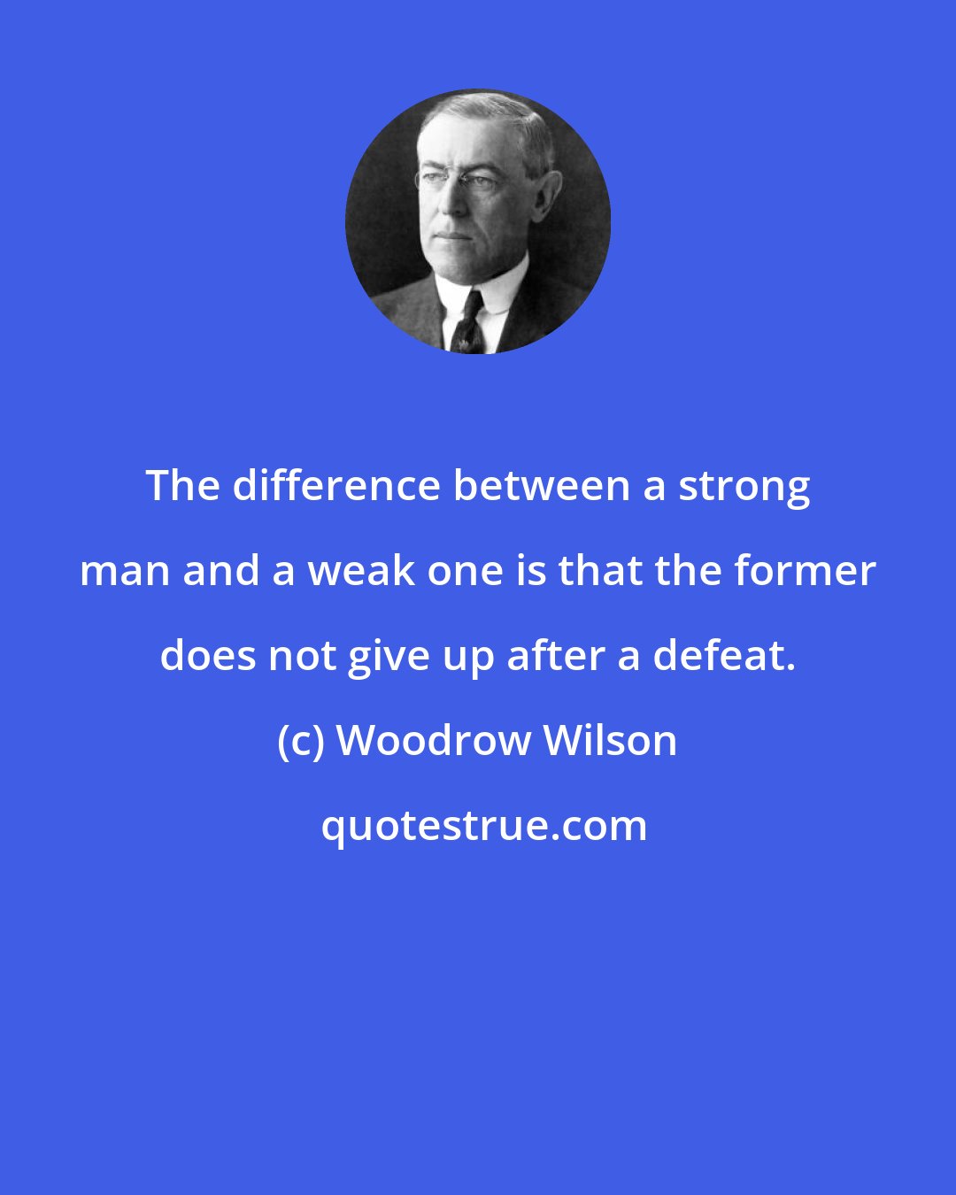 Woodrow Wilson: The difference between a strong man and a weak one is that the former does not give up after a defeat.