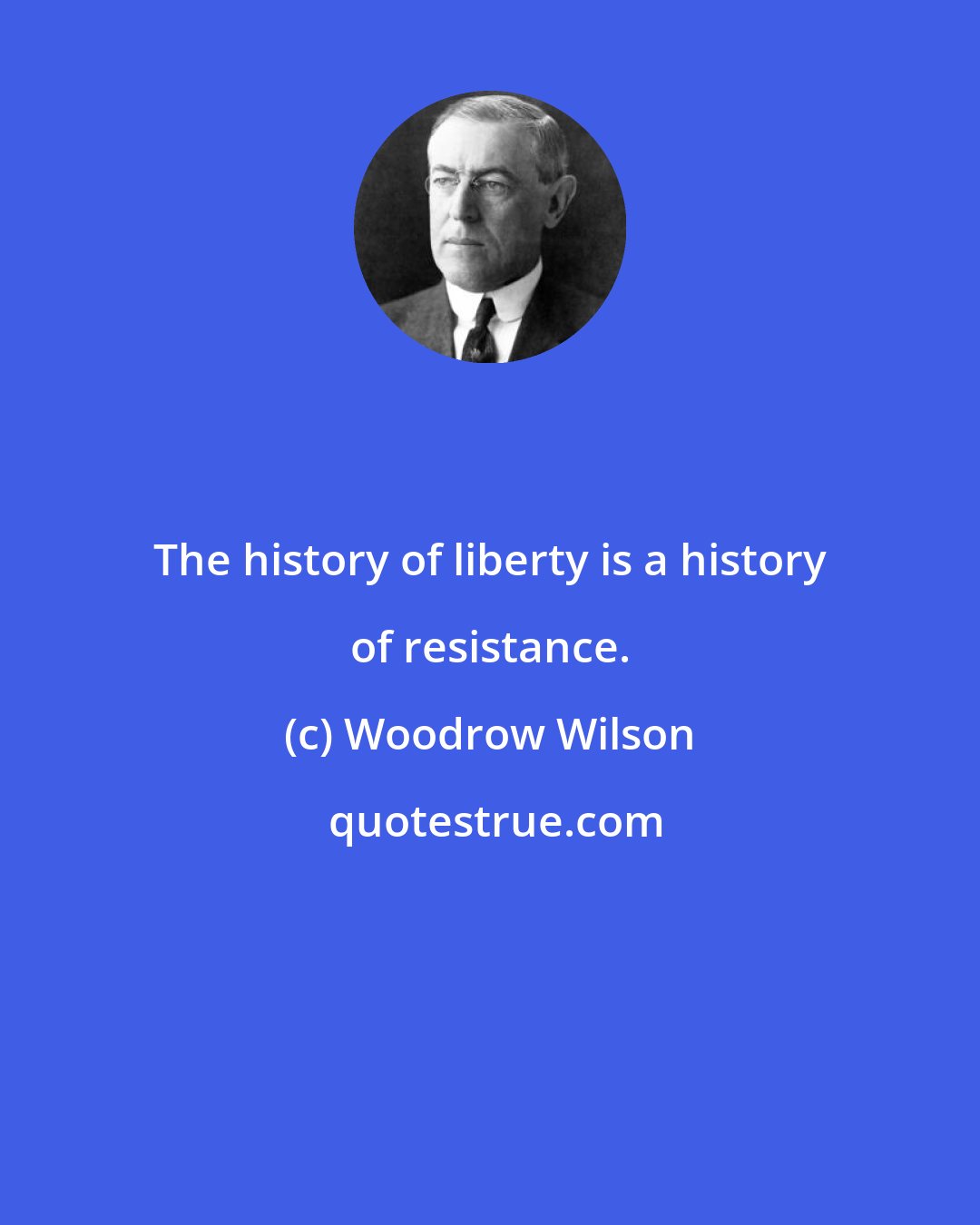 Woodrow Wilson: The history of liberty is a history of resistance.