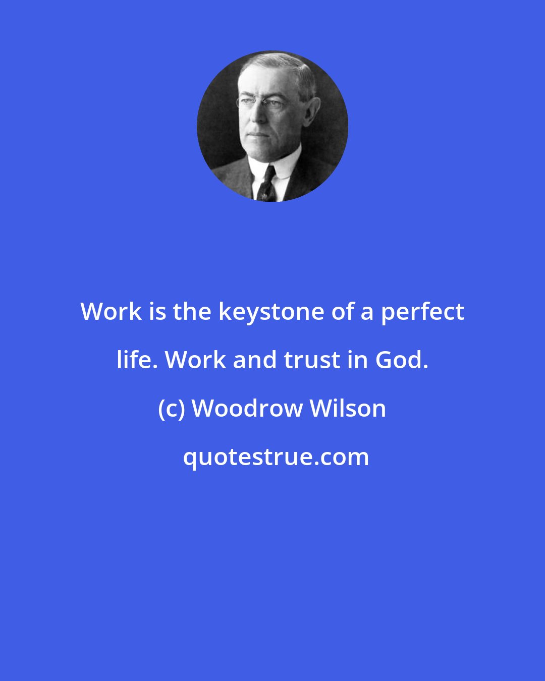 Woodrow Wilson: Work is the keystone of a perfect life. Work and trust in God.