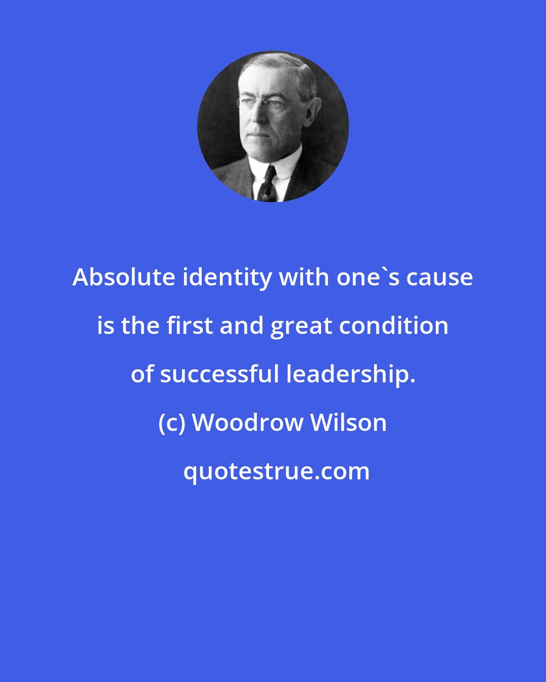 Woodrow Wilson: Absolute identity with one's cause is the first and great condition of successful leadership.