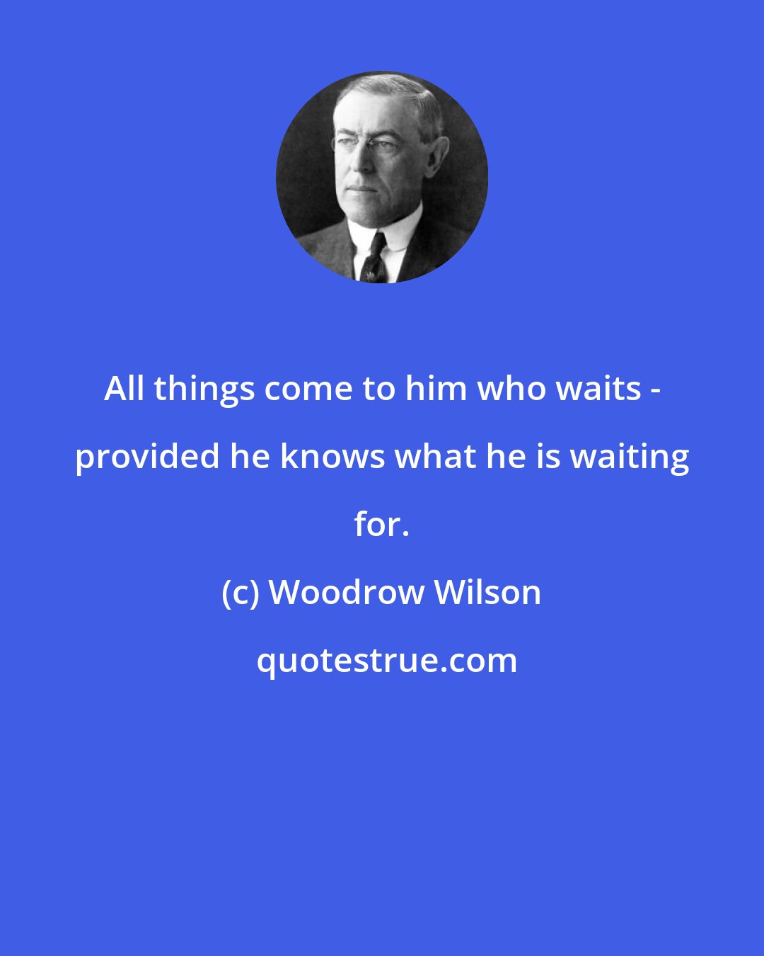 Woodrow Wilson: All things come to him who waits - provided he knows what he is waiting for.