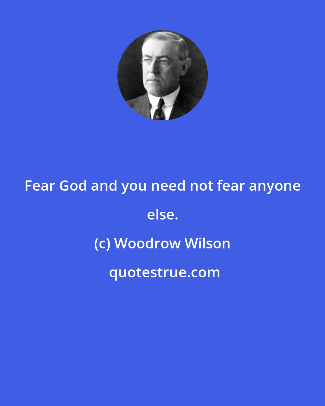 Woodrow Wilson: Fear God and you need not fear anyone else.