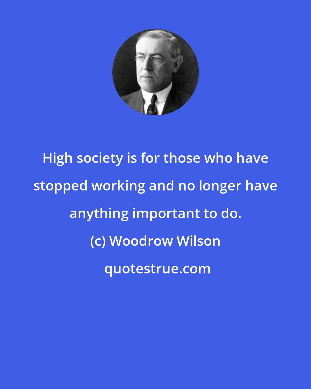 Woodrow Wilson: High society is for those who have stopped working and no longer have anything important to do.