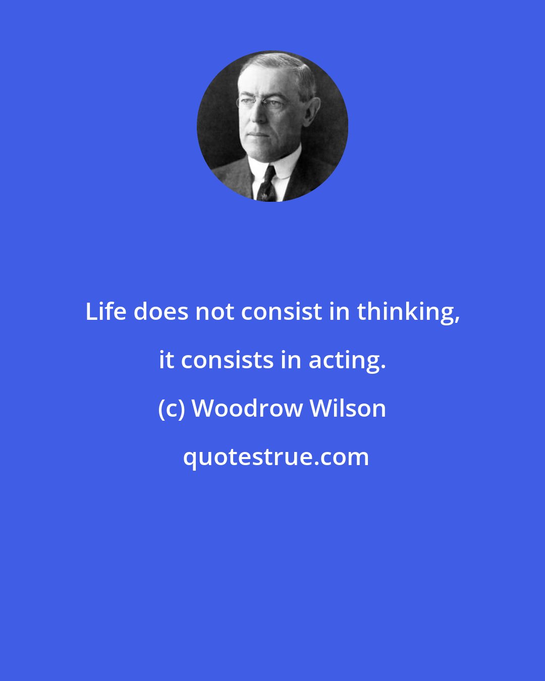 Woodrow Wilson: Life does not consist in thinking, it consists in acting.