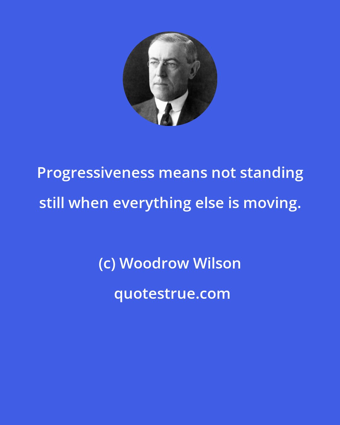 Woodrow Wilson: Progressiveness means not standing still when everything else is moving.