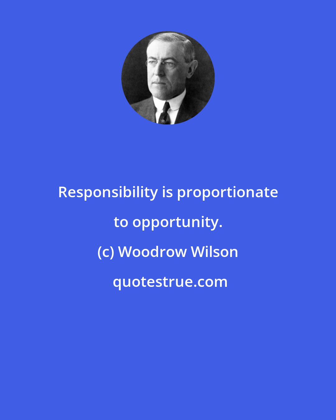 Woodrow Wilson: Responsibility is proportionate to opportunity.