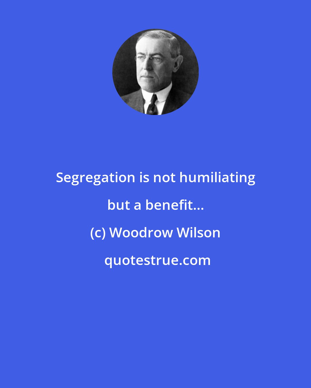 Woodrow Wilson: Segregation is not humiliating but a benefit...