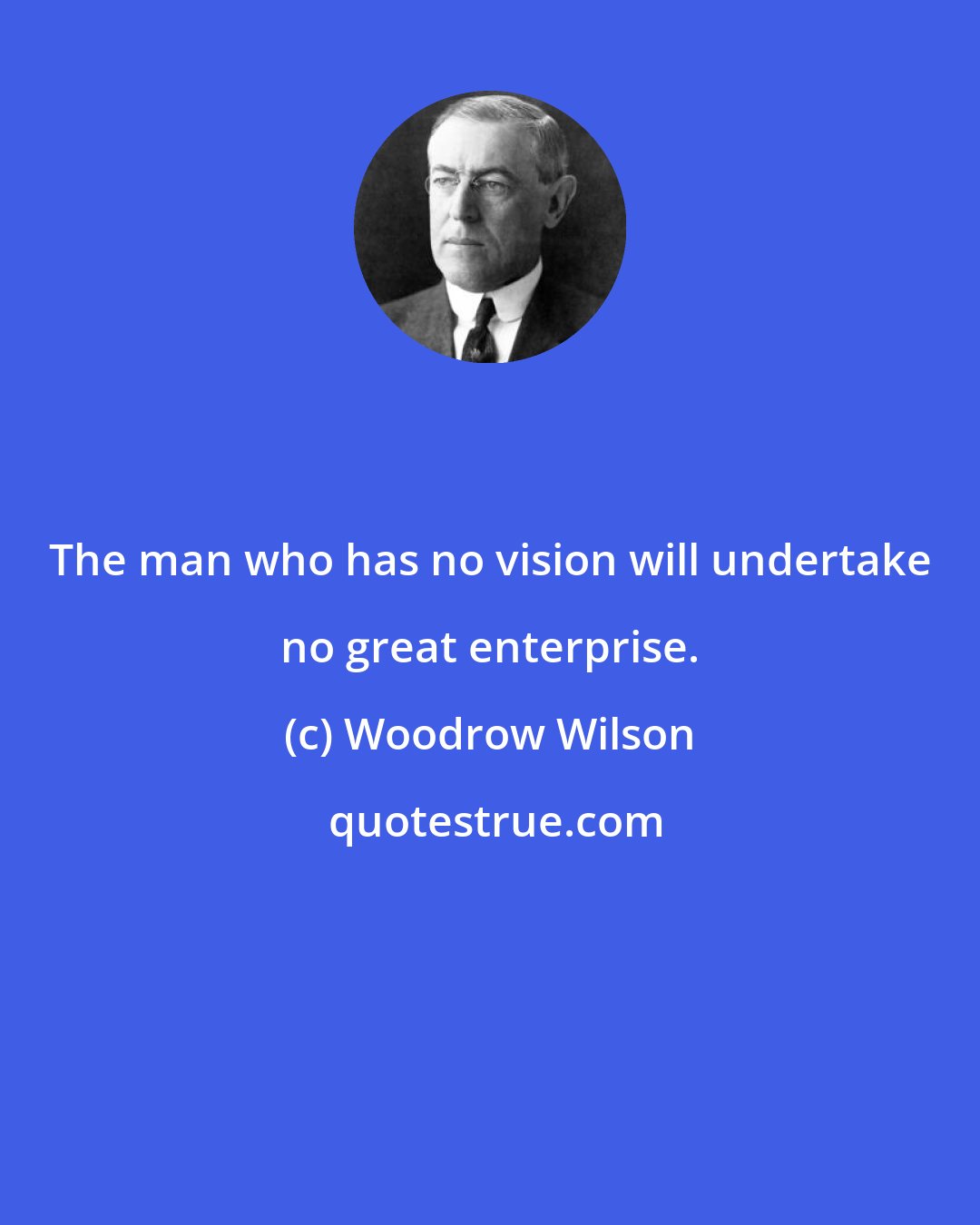 Woodrow Wilson: The man who has no vision will undertake no great enterprise.