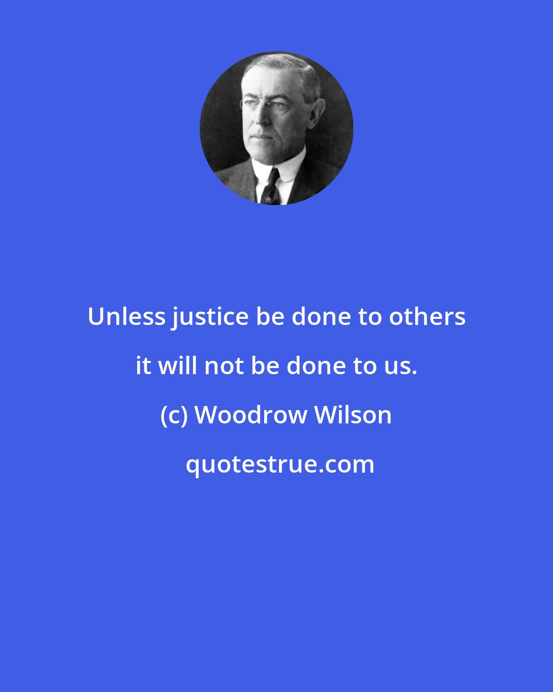 Woodrow Wilson: Unless justice be done to others it will not be done to us.