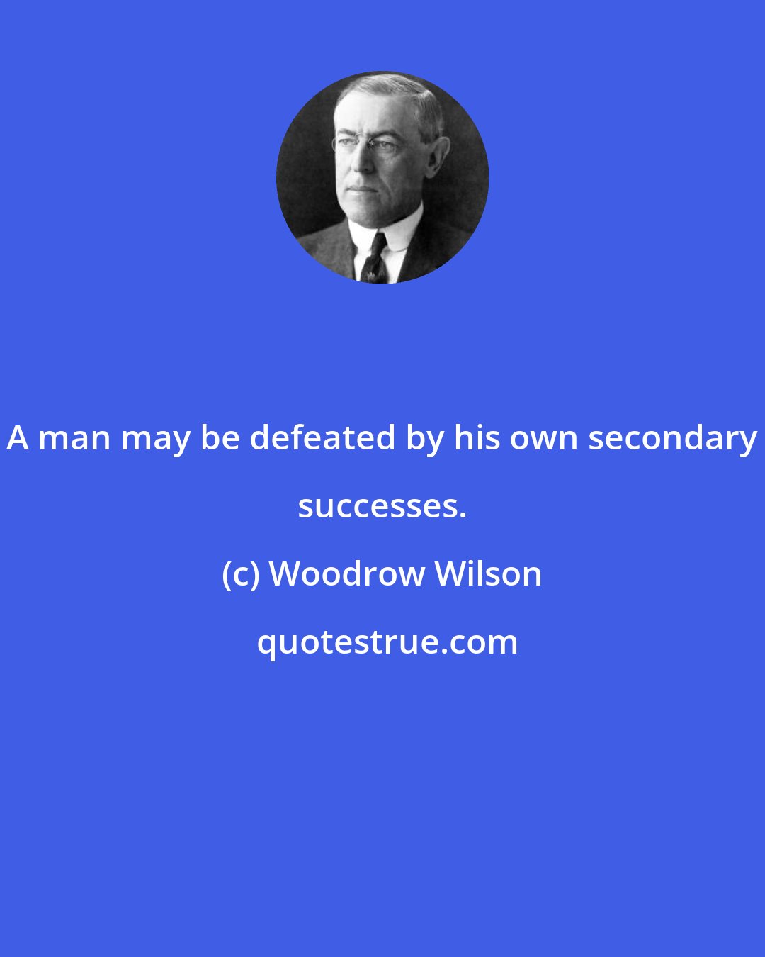 Woodrow Wilson: A man may be defeated by his own secondary successes.