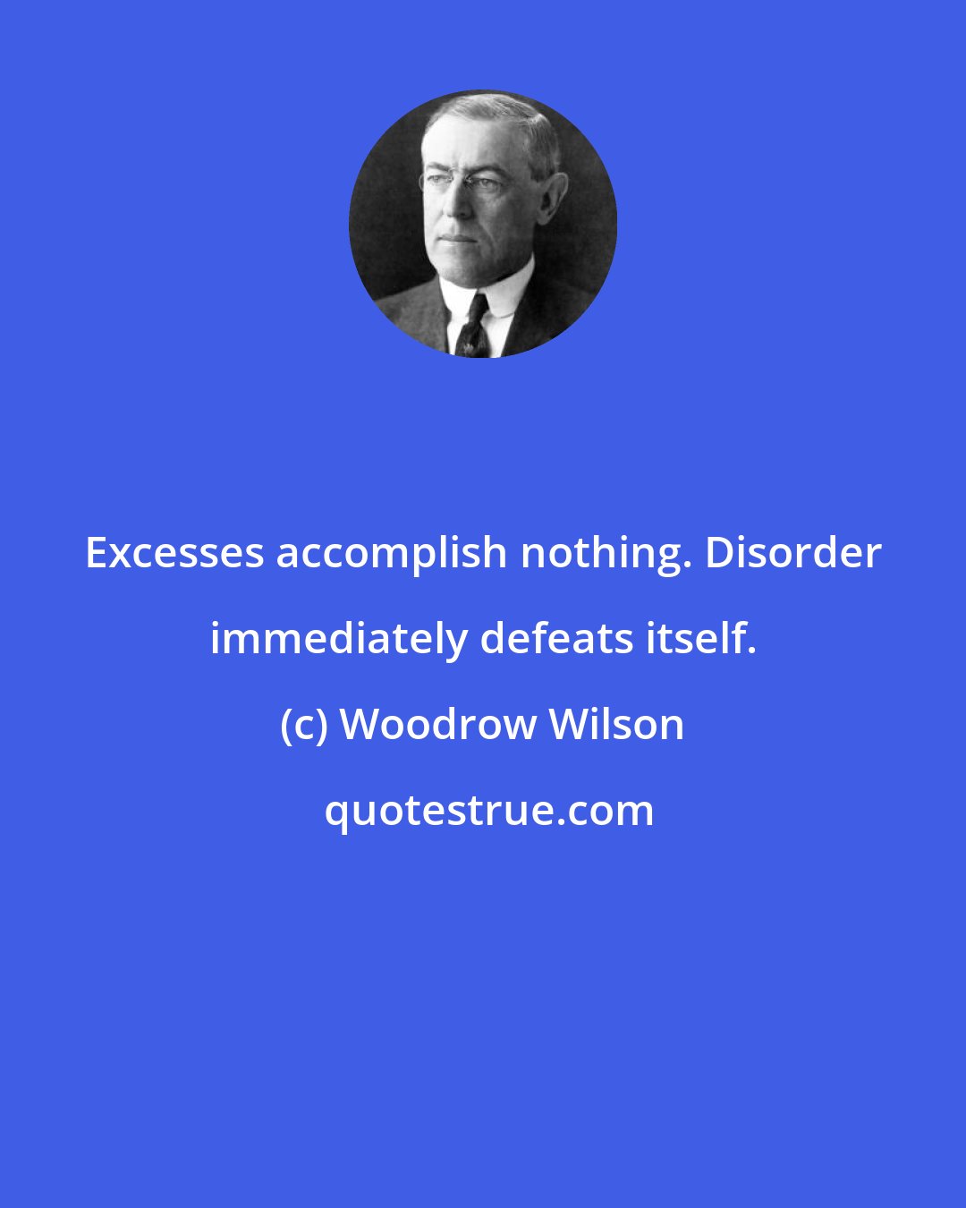 Woodrow Wilson: Excesses accomplish nothing. Disorder immediately defeats itself.