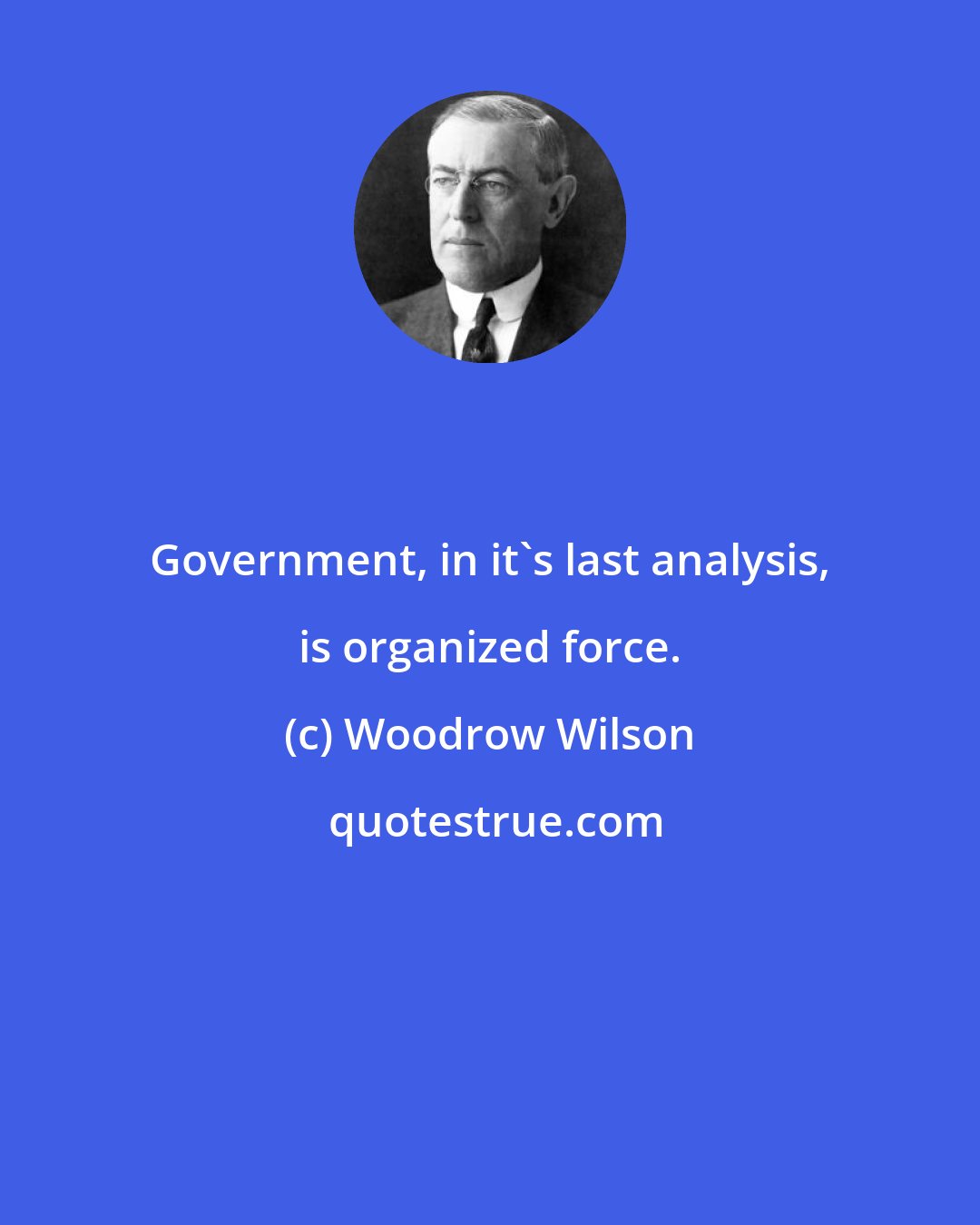 Woodrow Wilson: Government, in it's last analysis, is organized force.