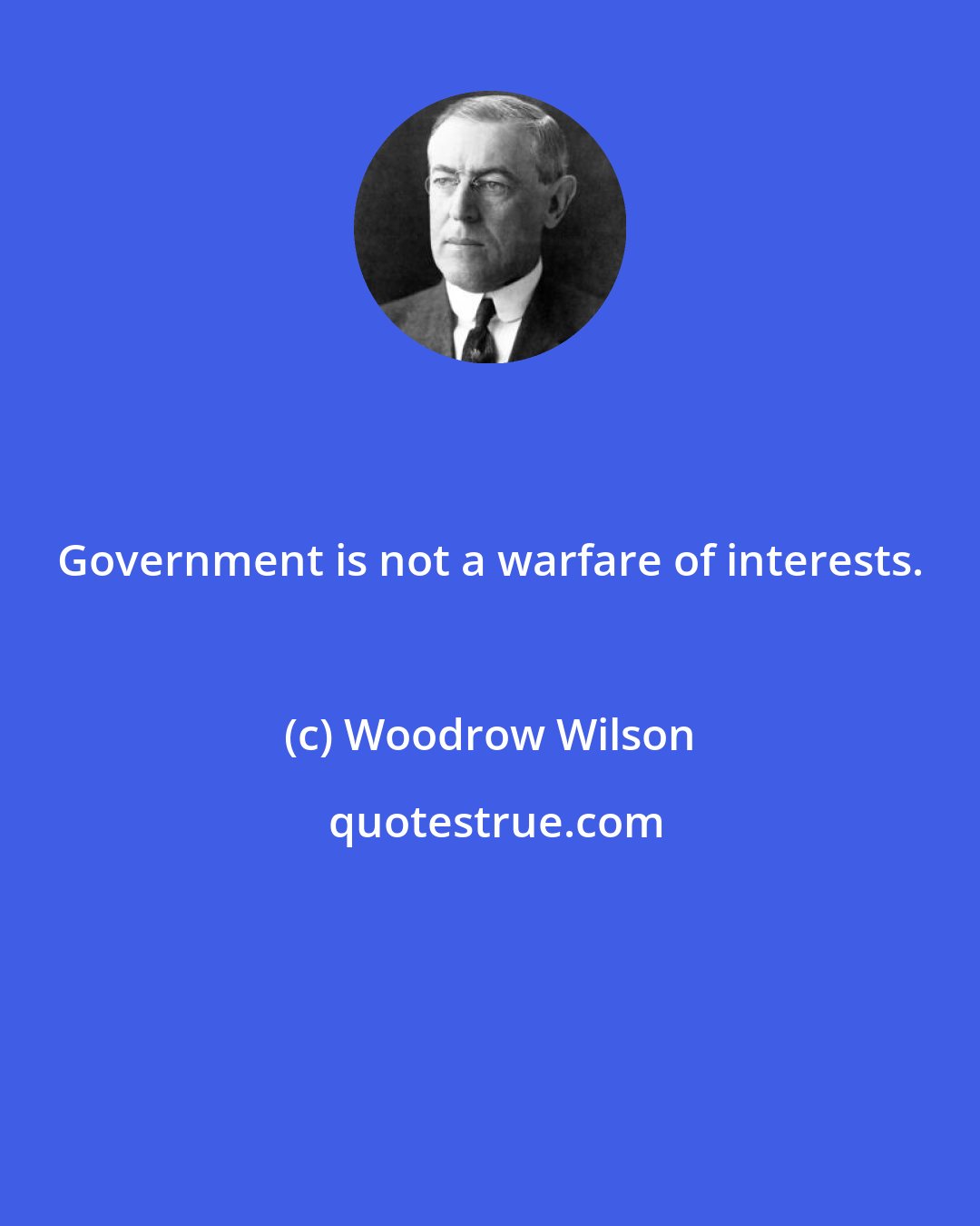 Woodrow Wilson: Government is not a warfare of interests.