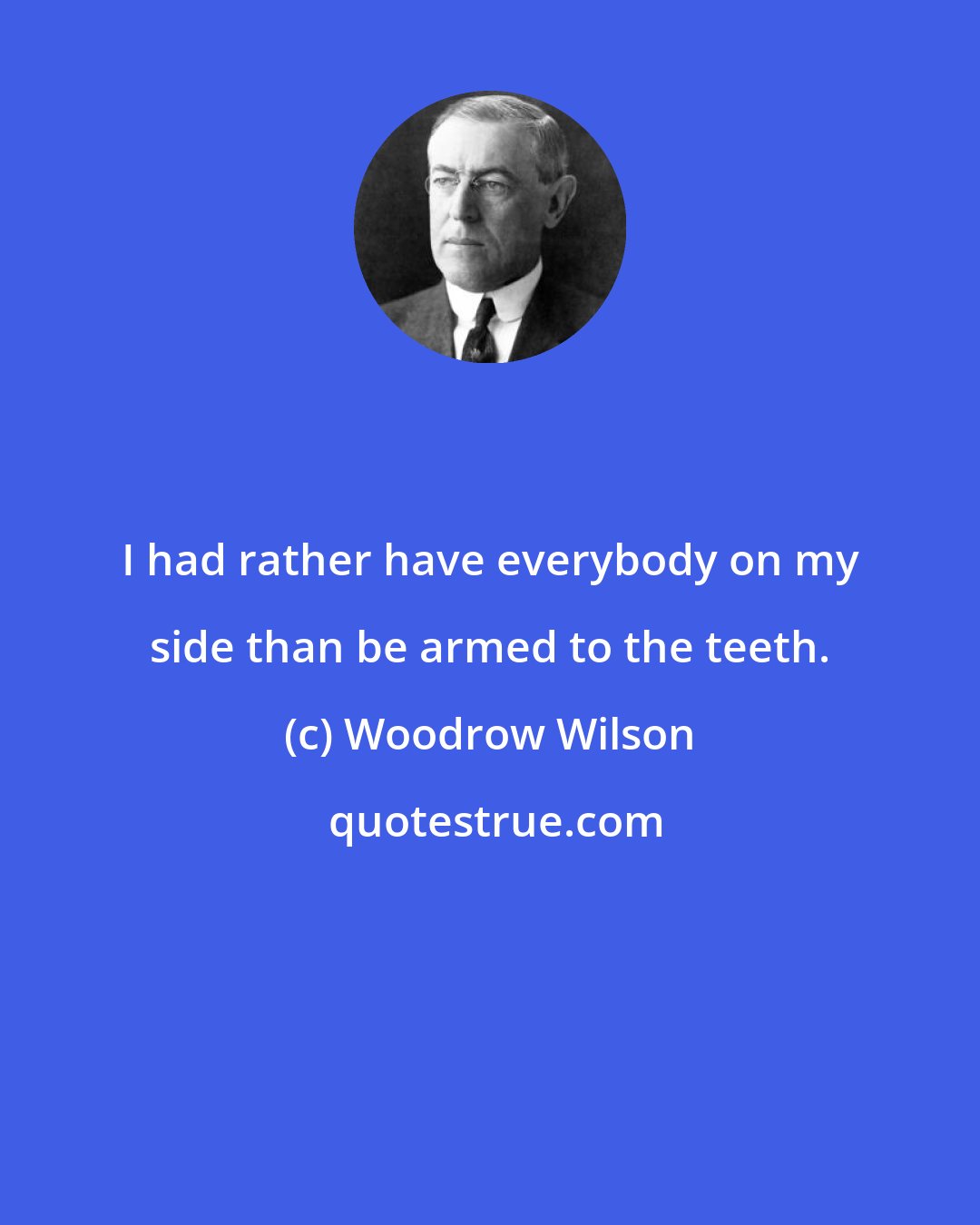 Woodrow Wilson: I had rather have everybody on my side than be armed to the teeth.